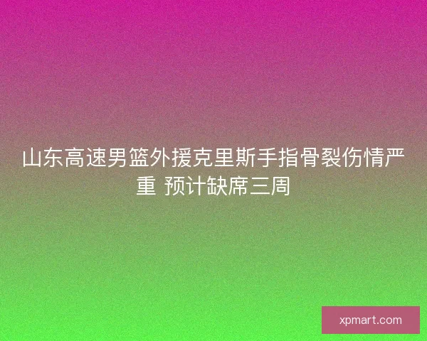山东高速男篮外援克里斯手指骨裂伤情严重 预计缺席三周