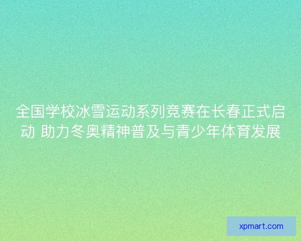 全国学校冰雪运动系列竞赛在长春正式启动 助力冬奥精神普及与青少年体育发展