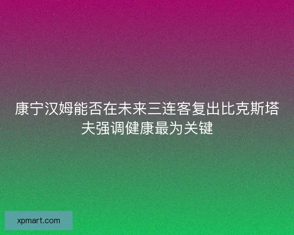 康宁汉姆能否在未来三连客复出比克斯塔夫强调健康最为关键
