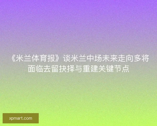 《米兰体育报》谈米兰中场未来走向多将面临去留抉择与重建关键节点