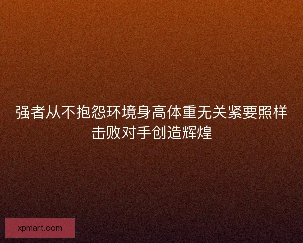 强者从不抱怨环境身高体重无关紧要照样击败对手创造辉煌