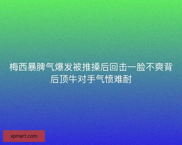 梅西暴脾气爆发被推搡后回击一脸不爽背后顶牛对手气愤难耐
