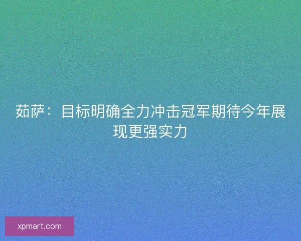 茹萨:目标明确全力冲击冠军期待今年展现更强实力 茹萨:目标明确全力冲击冠军期待今年展现更强实力