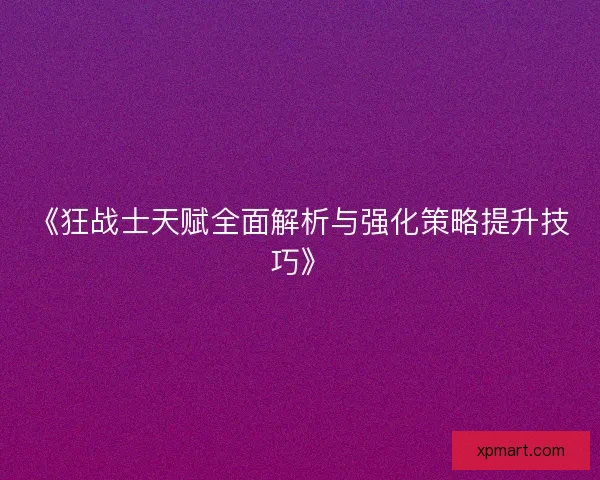 《狂战士天赋全面解析与强化策略提升技巧》 《狂战士天赋全面解析与强化策略提升技巧》