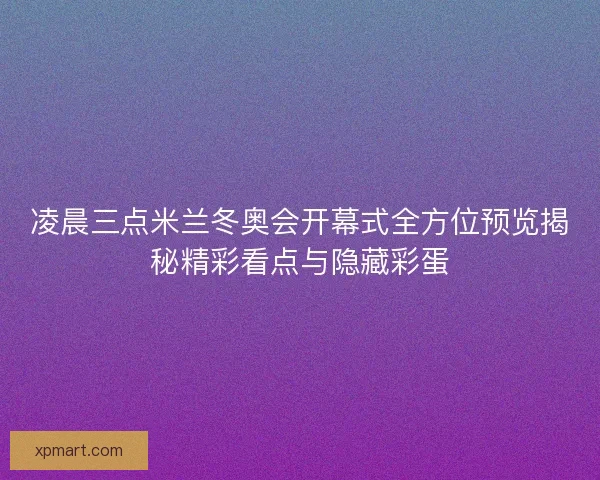 凌晨三点米兰冬奥会开幕式全方位预览揭秘精彩看点与隐藏彩蛋