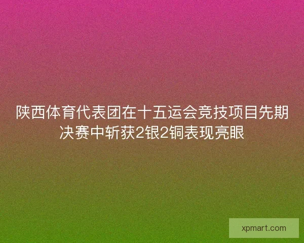陕西体育代表团在十五运会竞技项目先期决赛中斩获2银2铜表现亮眼