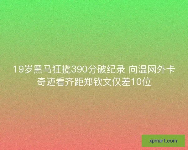 19岁黑马狂揽390分破纪录 向温网外卡奇迹看齐距郑钦文仅差10位