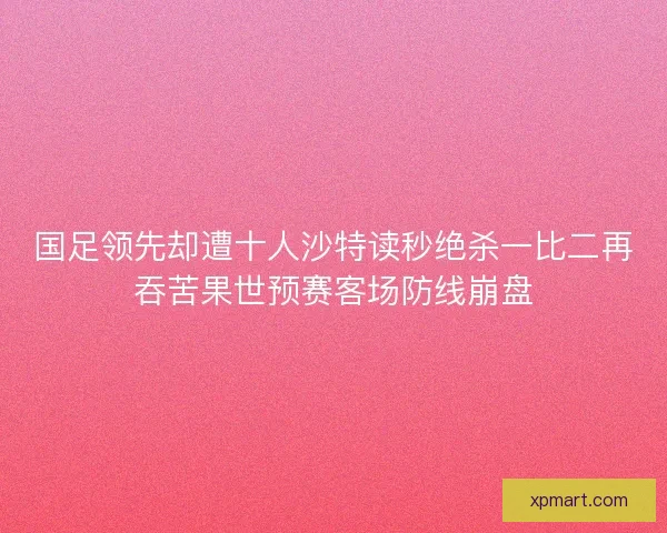 国足领先却遭十人沙特读秒绝杀一比二再吞苦果世预赛客场防线崩盘