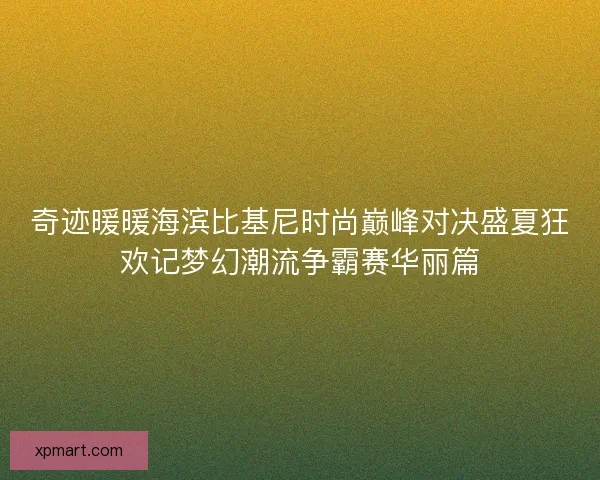 奇迹暖暖海滨比基尼时尚巅峰对决盛夏狂欢记梦幻潮流争霸赛华丽篇 奇迹暖暖海滨比基尼时尚巅峰对决盛夏狂欢记梦幻潮流争霸赛华丽篇
