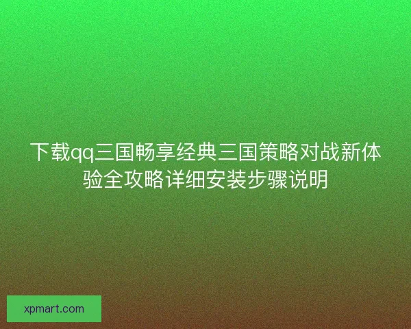 下载qq三国畅享经典三国策略对战新体验全攻略详细安装步骤说明