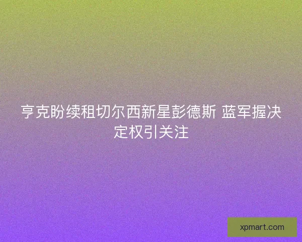 亨克盼续租切尔西新星彭德斯 蓝军握决定权引关注 亨克盼续租切尔西新星彭德斯 蓝军握决定权引关注