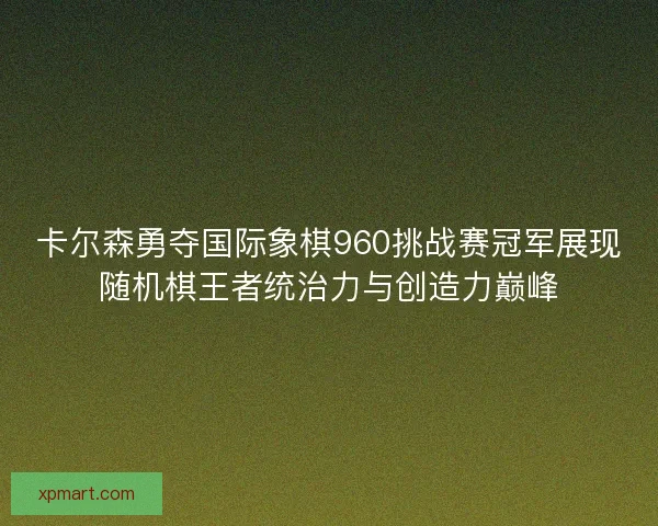 卡尔森勇夺国际象棋960挑战赛冠军展现随机棋王者统治力与创造力巅峰