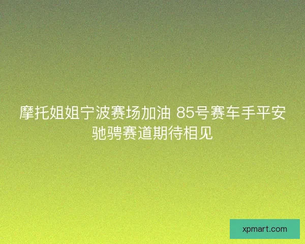 摩托姐姐宁波赛场加油 85号赛车手平安驰骋赛道期待相见 摩托姐姐宁波赛场加油 85号赛车手平安驰骋赛道期待相见